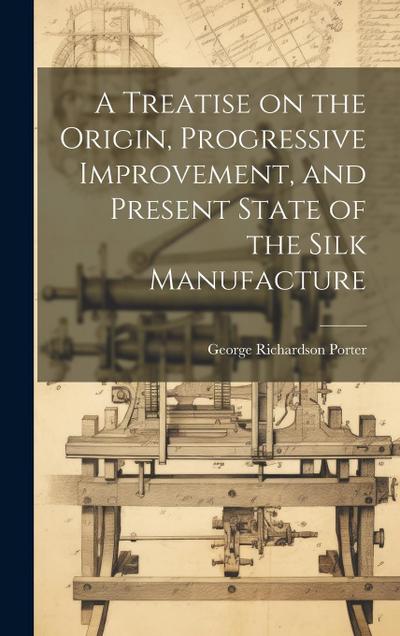 A Treatise on the Origin, Progressive Improvement, and Present State of the Silk Manufacture