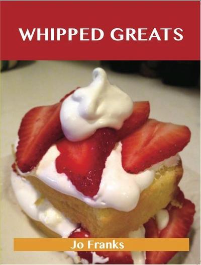 Whipped Greats: Delicious Whipped Recipes, The Top 100 Whipped Recipes