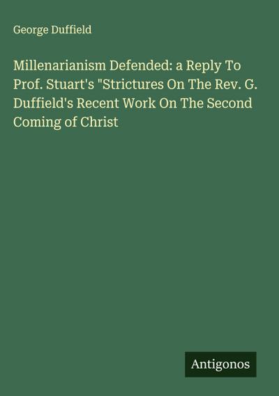 Millenarianism Defended: a Reply To Prof. Stuart’s "Strictures On The Rev. G. Duffield’s Recent Work On The Second Coming of Christ