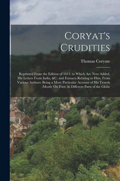 Coryat’s Crudities: Reprinted From the Edition of 1611. to Which Are Now Added, His Letters From India, &c. and Extracts Relating to Him