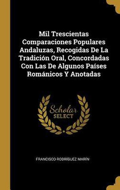 Mil Trescientas Comparaciones Populares Andaluzas, Recogidas De La Tradición Oral, Concordadas Con Las De Algunos Países Románicos Y Anotadas
