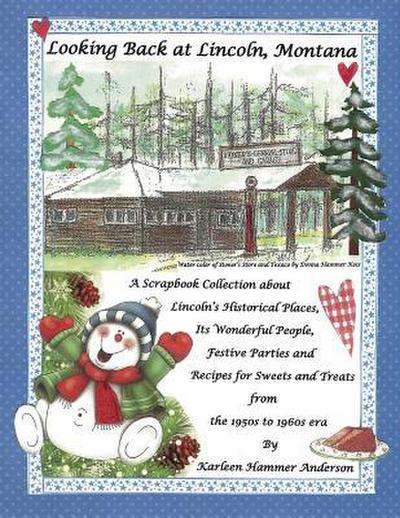 Looking Back at Lincoln, Montana: A Scrapbook Collection about Lincoln’s Historical Places, Its Wonderful People, Festive Parties and Recipes for Swee