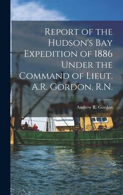 Report of the Hudson’s Bay Expedition of 1886 Under the Command of Lieut. A.R. Gordon, R.N. [microform]