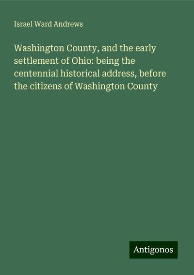 Washington County, and the early settlement of Ohio: being the centennial historical address, before the citizens of Washington County