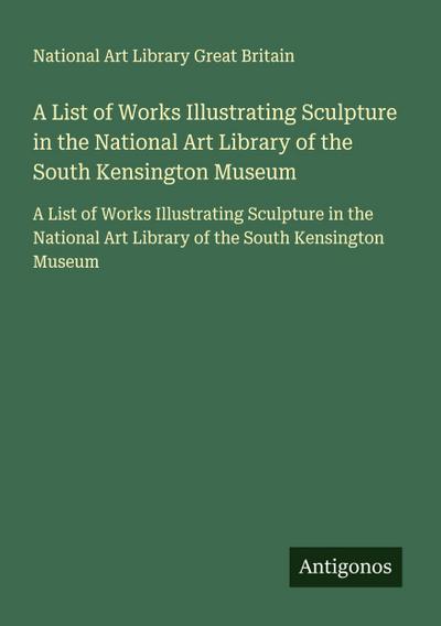 A List of Works Illustrating Sculpture in the National Art Library of the South Kensington Museum