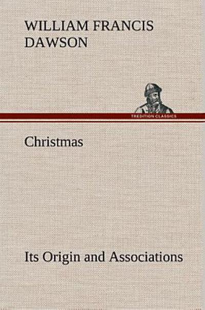 Christmas: Its Origin and Associations Together with Its Historical Events and Festive Celebrations During Nineteen Centuries
