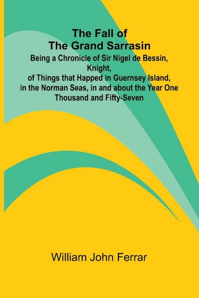 The Fall of the Grand Sarrasin; Being a Chronicle of Sir Nigel de Bessin, Knight, of Things that Happed in Guernsey Island, in the Norman Seas, in and about the Year One Thousand and Fifty-Seven