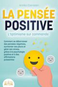 LA PENSÉE POSITIVE - L’optimisme sur commande: Comment se débarrasser des pensées négatives, surmonter ses peurs et gérer son stress, grâce à la psychologie positive et à des affirmations puissantes