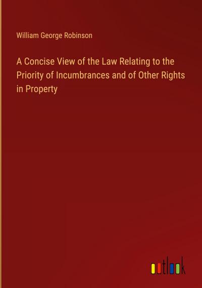 A Concise View of the Law Relating to the Priority of Incumbrances and of Other Rights in Property