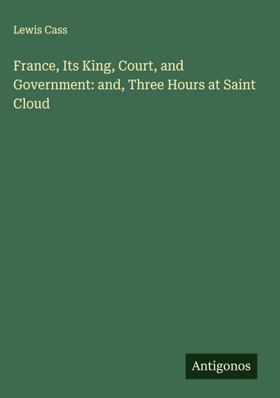 France, Its King, Court, and Government: and, Three Hours at Saint Cloud
