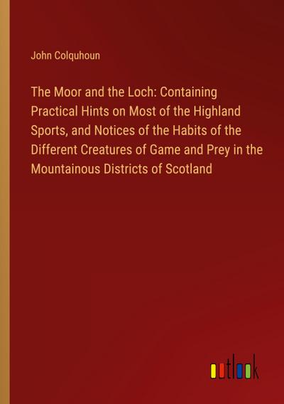 The Moor and the Loch: Containing Practical Hints on Most of the Highland Sports, and Notices of the Habits of the Different Creatures of Game and Prey in the Mountainous Districts of Scotland