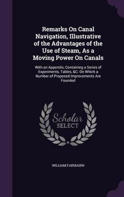 Remarks On Canal Navigation, Illustrative of the Advantages of the Use of Steam, As a Moving Power On Canals