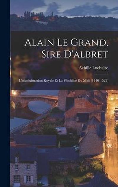 Alain Le Grand, Sire D’albret: L’administration Royale Et La Féodalité Du Midi (1440-1522)