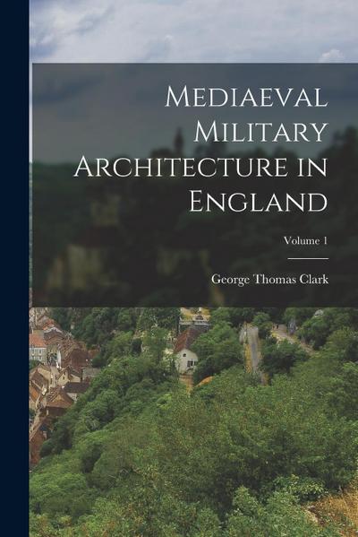 Mediaeval Military Architecture in England; Volume 1