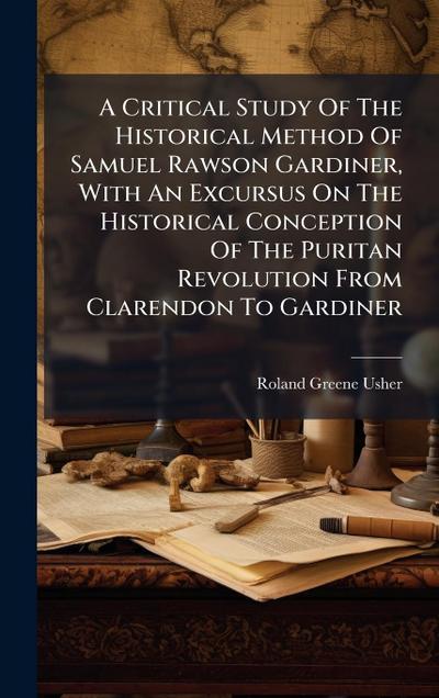 A Critical Study Of The Historical Method Of Samuel Rawson Gardiner, With An Excursus On The Historical Conception Of The Puritan Revolution From Clarendon To Gardiner
