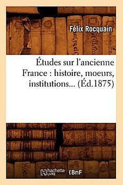Études Sur l’Ancienne France: Histoire, Moeurs, Institutions (Éd.1875)
