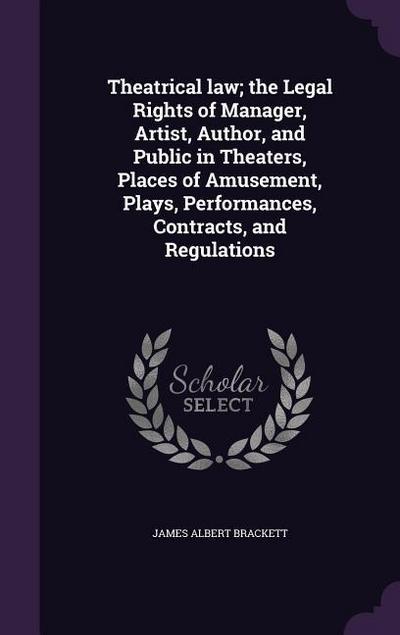 Theatrical law; the Legal Rights of Manager, Artist, Author, and Public in Theaters, Places of Amusement, Plays, Performances, Contracts, and Regulations