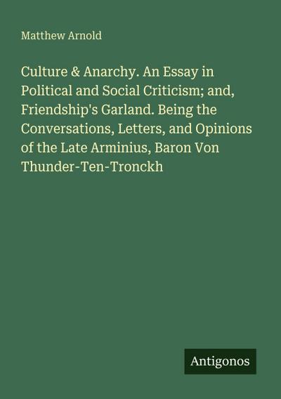 Culture & Anarchy. An Essay in Political and Social Criticism; and, Friendship’s Garland. Being the Conversations, Letters, and Opinions of the Late Arminius, Baron Von Thunder-Ten-Tronckh
