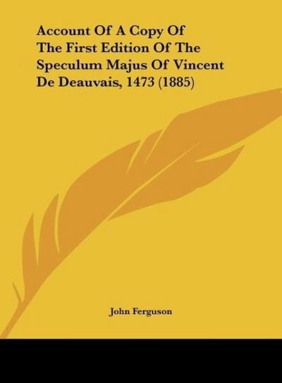 Account Of A Copy Of The First Edition Of The Speculum Majus Of Vincent De Deauvais, 1473 (1885) - John Ferguson