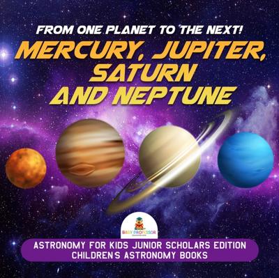 From One Planet to the Next! Mercury, Jupiter, Saturn and Neptune | Astronomy for Kids Junior Scholars Edition | Children’s Astronomy Books
