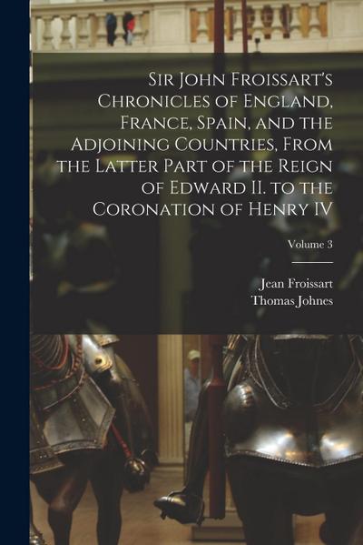 Sir John Froissart’s Chronicles of England, France, Spain, and the Adjoining Countries, From the Latter Part of the Reign of Edward II. to the Coronat