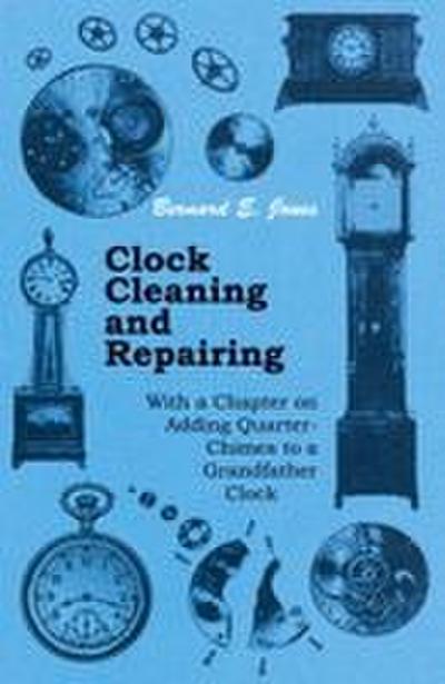 Clock Cleaning and Repairing - With a Chapter on Adding Quarter-Chimes to a Grandfather Clock