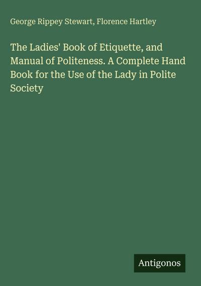 The Ladies’ Book of Etiquette, and Manual of Politeness. A Complete Hand Book for the Use of the Lady in Polite Society