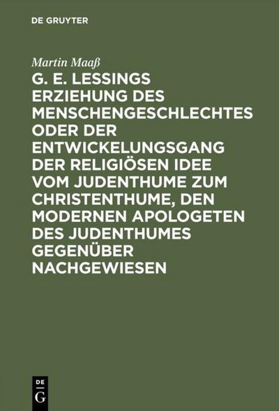 G. E. Lessings Erziehung des Menschengeschlechtes oder der Entwickelungsgang der religiösen Idee vom Judenthume zum Christenthume, den modernen Apologeten des Judenthumes gegenüber nachgewiesen