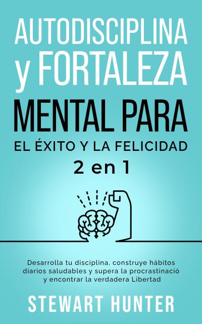 Autodisciplina y Fortaleza Mental Para el Éxito y la Felicidad: Desarrolla tu disciplina, construye hábitos diarios saludables y supera la procrastinación y encontrar la verdadera libertad