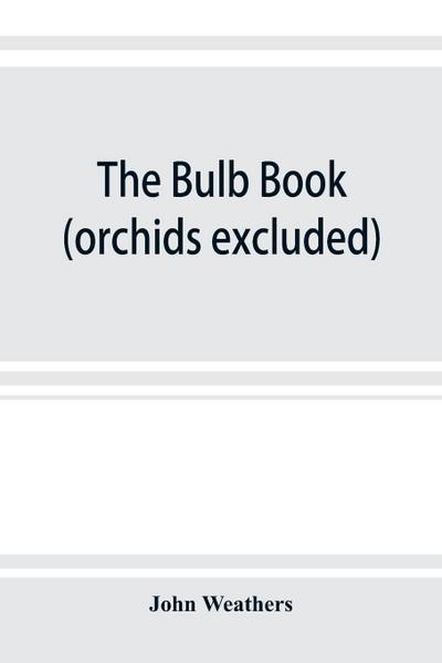 The bulb book; or, Bulbous and tuberous plants for the open air, stove, and greenhouse, containing particulars as to descriptions, culture, propagation, etc., of plants from all parts of the world having bulbs, corms, tubers, or rhizomes (orchids excluded