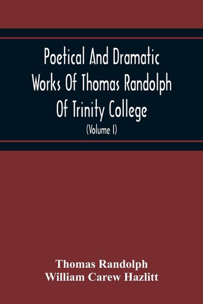 Poetical And Dramatic Works Of Thomas Randolph Of Trinity College, Combridge Now First Collected And Edited From The Early Copies And From Mss. With Some Account Of The Author And Occasional Notes (Volume I)