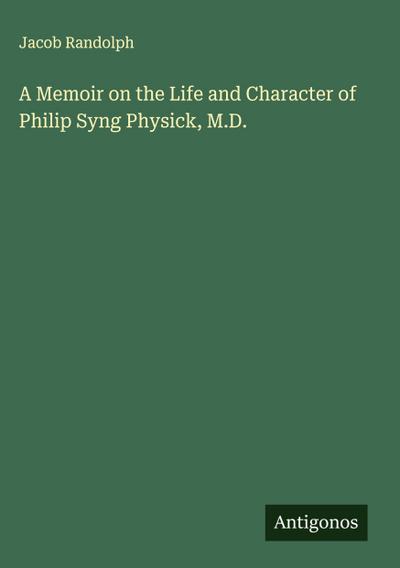 A Memoir on the Life and Character of Philip Syng Physick, M.D.