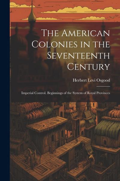 The American Colonies in the Seventeenth Century: Imperial Control. Beginnings of the System of Royal Provinces