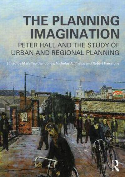The Planning Imagination: Peter Hall and the Study of Urban and Regional Planning - Mark Tewdwr-Jones