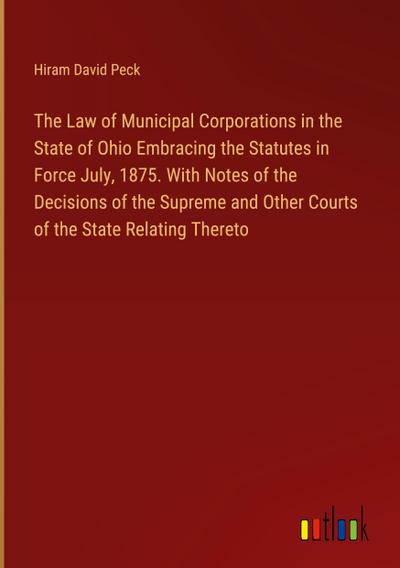 The Law of Municipal Corporations in the State of Ohio Embracing the Statutes in Force July, 1875. With Notes of the Decisions of the Supreme and Other Courts of the State Relating Thereto