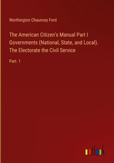 The American Citizen’s Manual Part I Governments (National, State, and Local). The Electorate the Civil Service