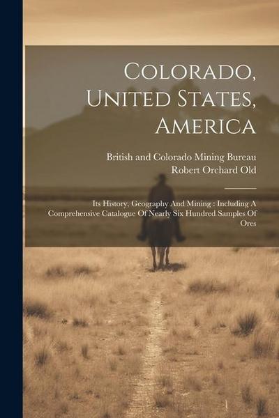 Colorado, United States, America: Its History, Geography And Mining: Including A Comprehensive Catalogue Of Nearly Six Hundred Samples Of Ores