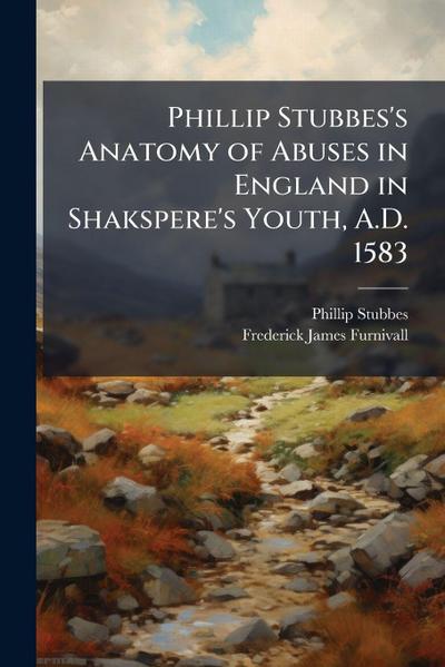 Phillip Stubbes’s Anatomy of Abuses in England in Shakspere’s Youth, A.D. 1583