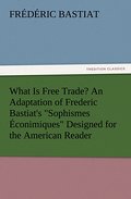What Is Free Trade? An Adaptation of Frederic Bastiat’s ’Sophismes Econimiques’ Designed for the American Reader