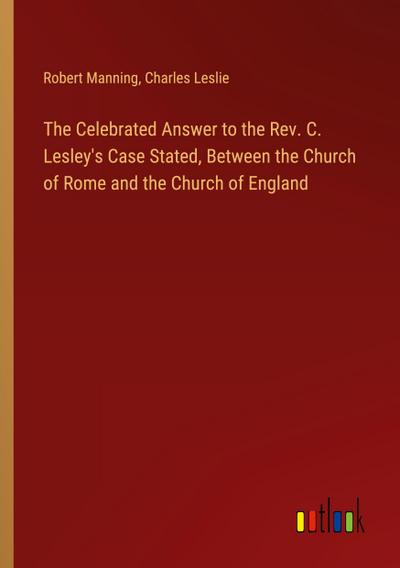 The Celebrated Answer to the Rev. C. Lesley’s Case Stated, Between the Church of Rome and the Church of England