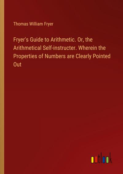 Fryer’s Guide to Arithmetic. Or, the Arithmetical Self-instructer. Wherein the Properties of Numbers are Clearly Pointed Out