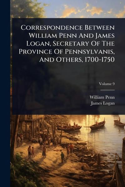 Correspondence Between William Penn And James Logan, Secretary Of The Province Of Pennsylvanis, And Others, 1700-1750