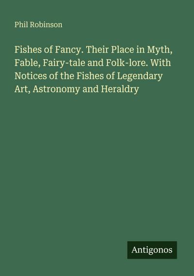 Fishes of Fancy. Their Place in Myth, Fable, Fairy-tale and Folk-lore. With Notices of the Fishes of Legendary Art, Astronomy and Heraldry