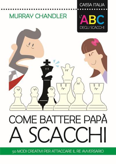 L’ ABC degli scacchi. Come battere papà a scacchi. 50 modi creativi per attaccare il re avversario