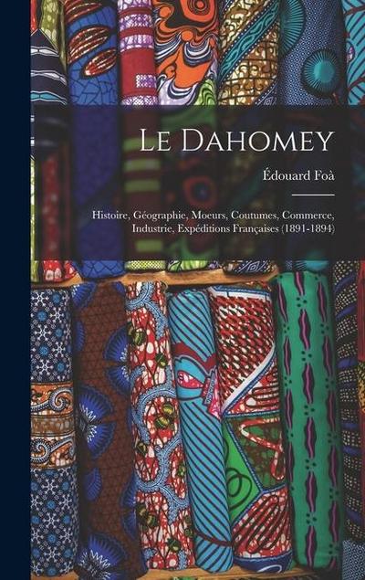 Le Dahomey: Histoire, Géographie, Moeurs, Coutumes, Commerce, Industrie, Expéditions Françaises (1891-1894)