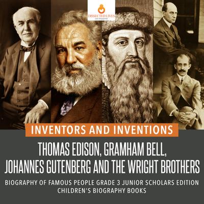 Inventors and Inventions : Thomas Edison, Gramham Bell, Johannes Gutenberg and the Wright Brothers | Biography of Famous People Grade 3 Junior Scholars Edition | Children’s Biography Books