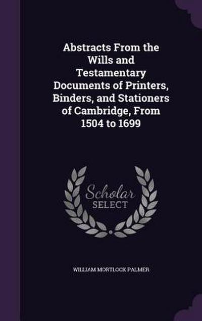 Abstracts From the Wills and Testamentary Documents of Printers, Binders, and Stationers of Cambridge, From 1504 to 1699