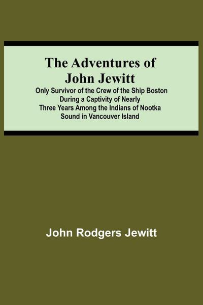 The Adventures Of John Jewitt; Only Survivor Of The Crew Of The Ship Boston During A Captivity Of Nearly Three Years Among The Indians Of Nootka Sound In Vancouver Island