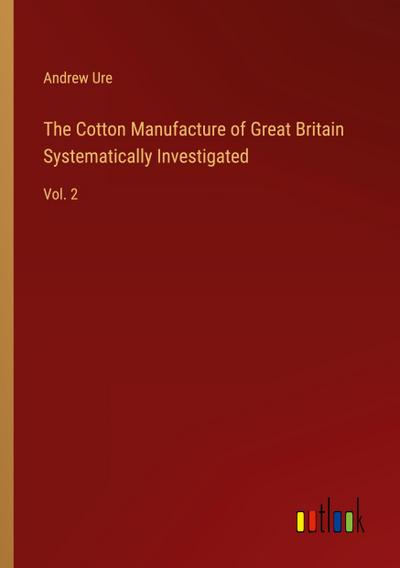 The Cotton Manufacture of Great Britain Systematically Investigated