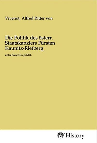 Die Politik des österr. Staatskanzlers Fürsten Kaunitz-Rietberg